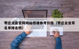 日照枣庄企业官网网站搭建参考价格（枣庄企业家名单排名榜）