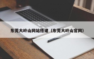 日照东莞大岭山网站搭建（东莞大岭山官网）