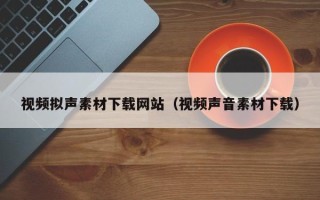 日照视频拟声素材下载网站（视频声音素材下载）
