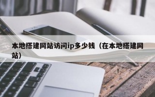 日照本地搭建网站访问ip多少钱（在本地搭建网站）