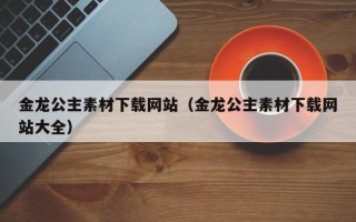 日照金龙公主素材下载网站（金龙公主素材下载网站大全）