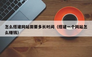 日照怎么搭建网站需要多长时间（搭建一个网站怎么赚钱）