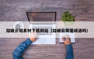 日照踏破云烟素材下载网站（踏破云霄是成语吗）