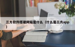 日照三方软件搭建网站是什么（什么是三方app）