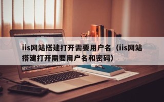 日照iis网站搭建打开需要用户名（iis网站搭建打开需要用户名和密码）
