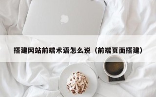 日照搭建网站前端术语怎么说（前端页面搭建）
