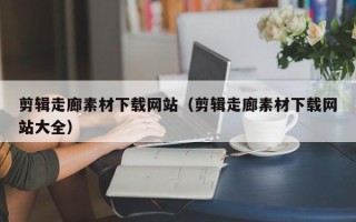 日照剪辑走廊素材下载网站（剪辑走廊素材下载网站大全）