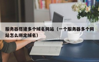 日照服务器搭建多个域名网站（一个服务器多个网站怎么绑定域名）