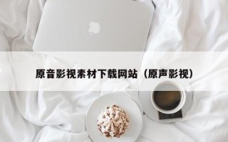 日照原音影视素材下载网站（原声影视）