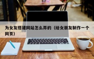日照为女友搭建网站怎么弄的（给女朋友制作一个网页）