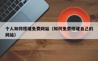 日照个人如何搭建免费网站（如何免费搭建自己的网站）