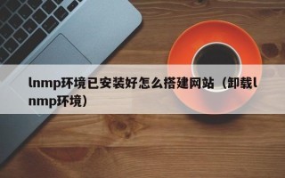 日照lnmp环境已安装好怎么搭建网站（卸载lnmp环境）